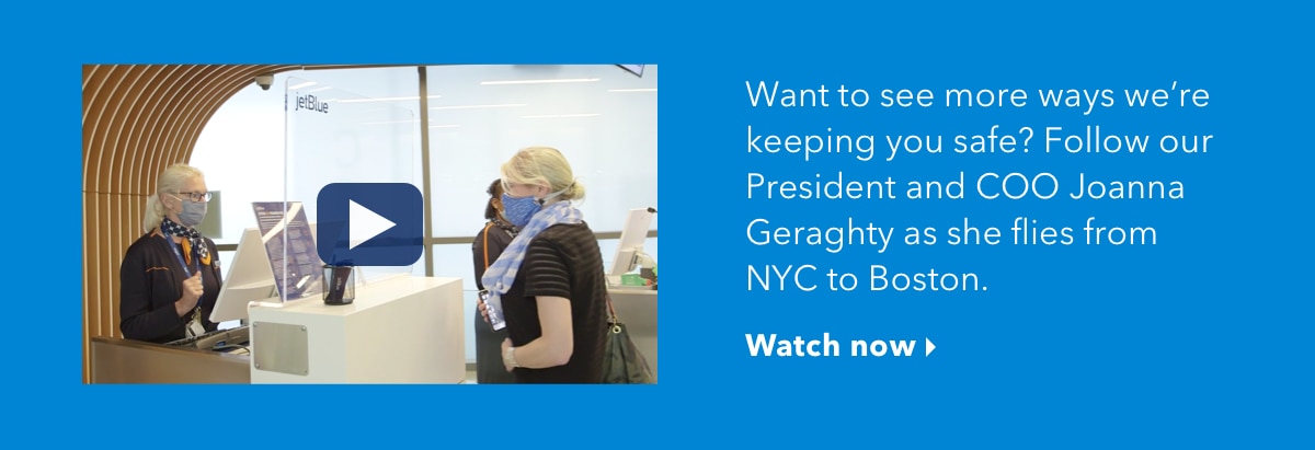 Want to see more ways we're keeping you safe? Follow our President and COO Joanna Geraghty as she flies from NYC to Boston. | Watch now