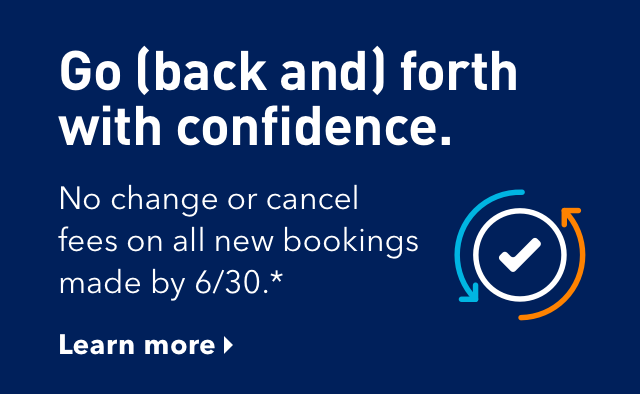 Go (back and) forth with confidence. | No change or cancel fees on all new bookings made by 6/30.* | Learn more