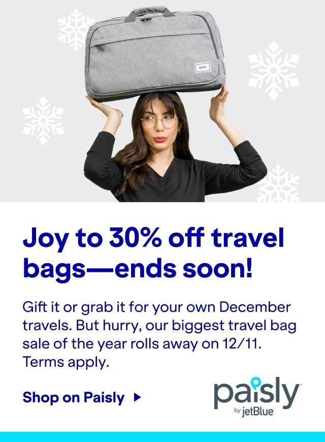 Joy to 30% off travel bags - ends soon!. Gift it or grab it for your owen December travels. But hurry, our biggest travel bag sale of the year rolls away on 12/11. terms apply. Click here to Shop on Paisly