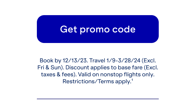 Click here to get promo code. Book by 12/13. Travel 1/9-3/28/24 (Excl. Fri and Sun). Discount applies to base fare (Excl. taxes and fees). Valid on nonstop flights only. Restrictions/Terms apply(1).