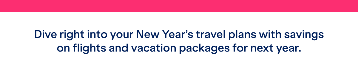 Dive right into your New year's travel plans with savings on flights and vacation packages for next year.