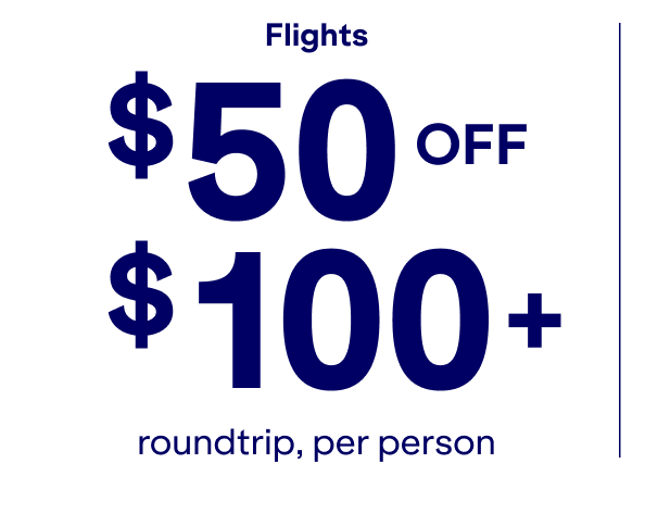 Flights $50 off $100 plus roundtrip, per person.