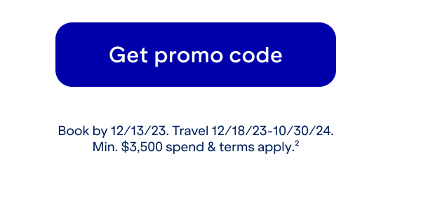 Click here to get promo code. Book by 12/13/23. Travel 12/18/23-10/30/24. Min. $3.500 spend and terms apply(2).