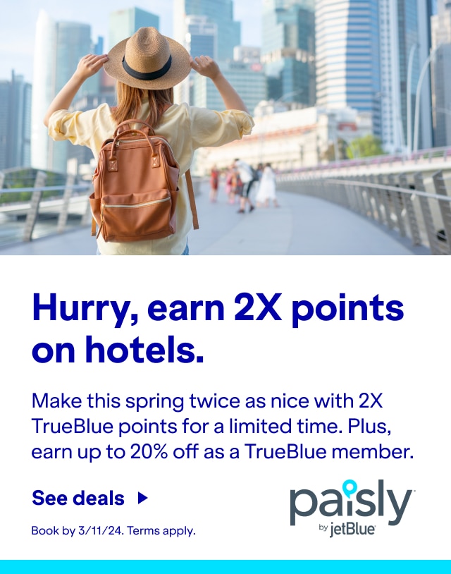 Hurry, earn 2X points on hotels. Make this spring twice as nice with 2X TrueBlue points for a limited time. Plus, earn up to 20% off as a TrueBlue member. Click here to see deals. Book by 3/11/24. Terms apply. Paisly by JetBlue.