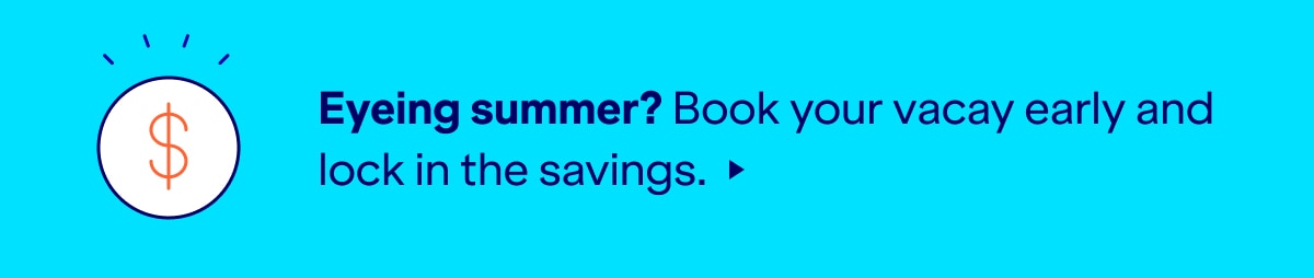Eyeing summer? Book your vacay early and lock in the savings. Click here to learn more.