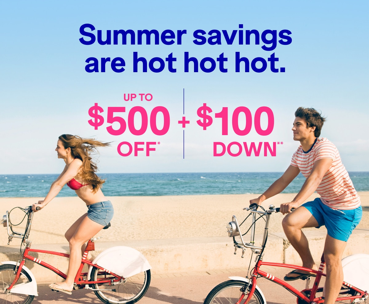 Summer savings are hot hot hot. Up to $500 off.* + $100 down.**