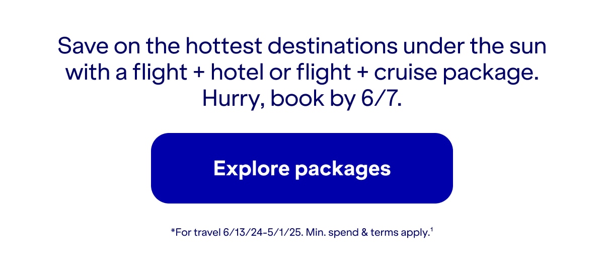 Save on the hottest destinations under the sun with a flight plus hotel or flight plus cruise package. Hurry, book by 6/7. Click here to explore packages *For travel 6/13/24-5/1/25. Minimum spend and terms apply(1).