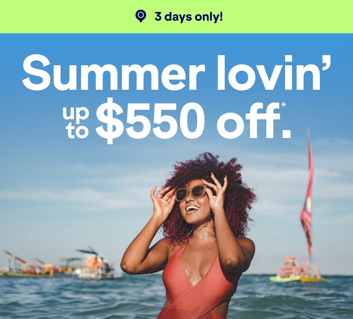 3 days only! Summer lovin' up to $550 off*.