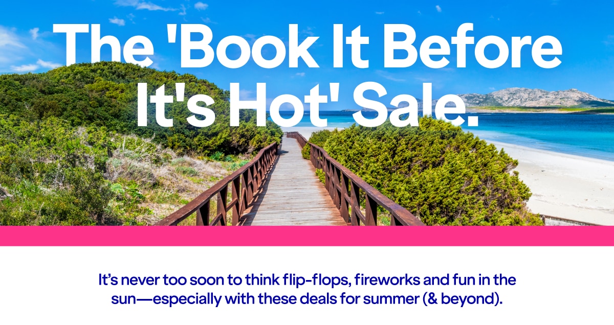 The 'Book It Before It's Hot' Sale. It's never too soon to think flip-flops, fireworks and fun in the sun—especially with these deals for summer (& beyond).