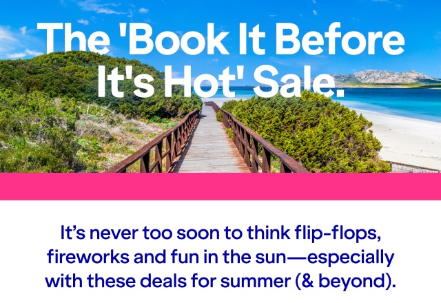 The 'Book It Before It's Hot' Sale. It's never too soon to think flip-flops, fireworks and fun in the sun—especially with these deals for summer (& beyond).