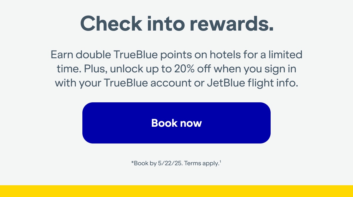 Check into rewards. Earn double TrueBlue points on hotels for a limited time. Plus, unlock up to 20% off when you sign in with your TrueBlue account or JetBlue flight info. Click here to book now. *Book by 5/22/25. Terms apply(1).