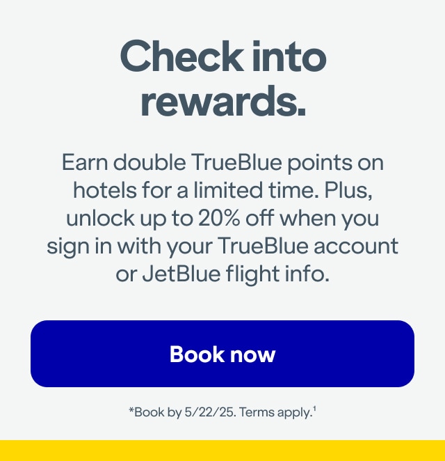 Check into rewards. Earn double TrueBlue points on hotels for a limited time. Plus, unlock up to 20% off when you sign in with your TrueBlue account or JetBlue flight info. Click here to book now. *Book by 5/22/25. Terms apply(1).