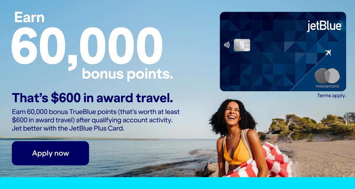 Earn 60,000 bonus points. That's $600 in award travel. earn 60,000 bonus Trueblue points(Thats worth at least $600 in award travel) after qualifying account activity. Jet better with the JetBlue Plus Card. Click here to apply now. Terms apply.
