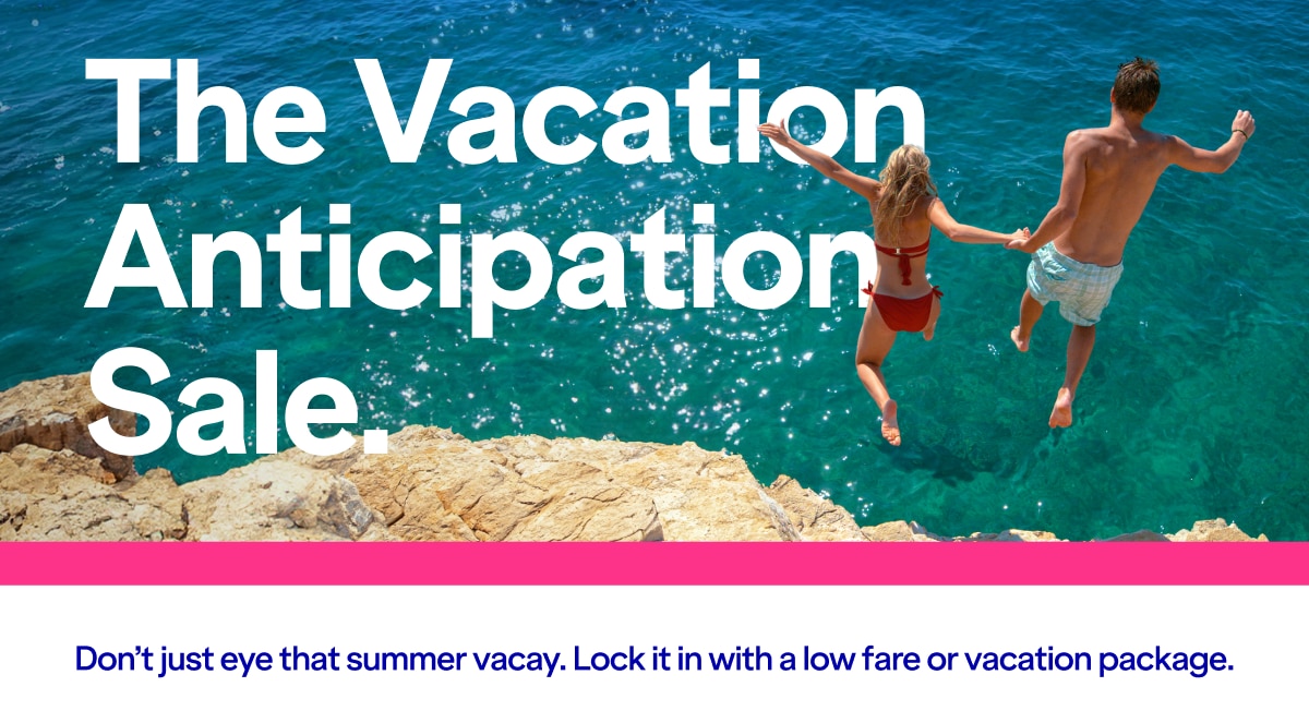 The Vacation Anticipation Sale. Don't just eye that summer vacay. Lock it in with a low fare or vacation package.