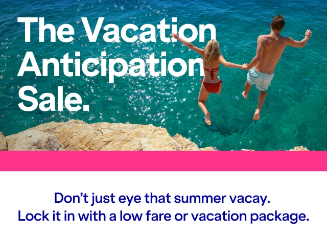 The Vacation Anticipation Sale. Don't just eye that summer vacay. Lock it in with a low fare or vacation package.