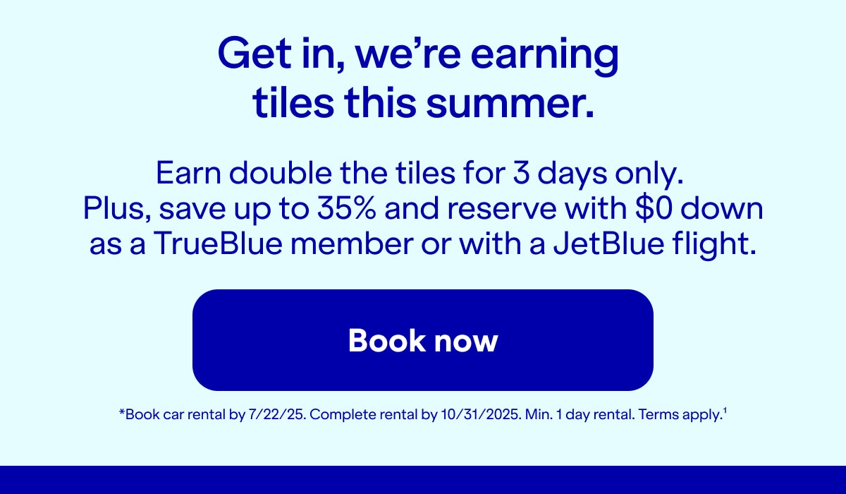 Get in, we're earning tiles this summer. Earn double the tiles for 3 days only. Plus, save up to 35% and reserve with $0 down as a TrueBlue member or with a JetBlue flight. Book now. *Book car rental by 7/22/25. Complete rental by 10/31/2025. Min. 1 day rental. Terms apply(1).