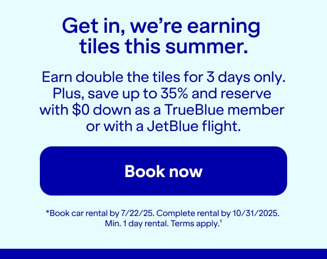 Get in, we're earning tiles this summer. Earn double the tiles for 3 days only. Plus, save up to 35% and reserve with $0 down as a TrueBlue member or with a JetBlue flight. Book now. *Book car rental by 7/22/25. Complete rental by 10/31/2025. Min. 1 day rental. Terms apply(1).