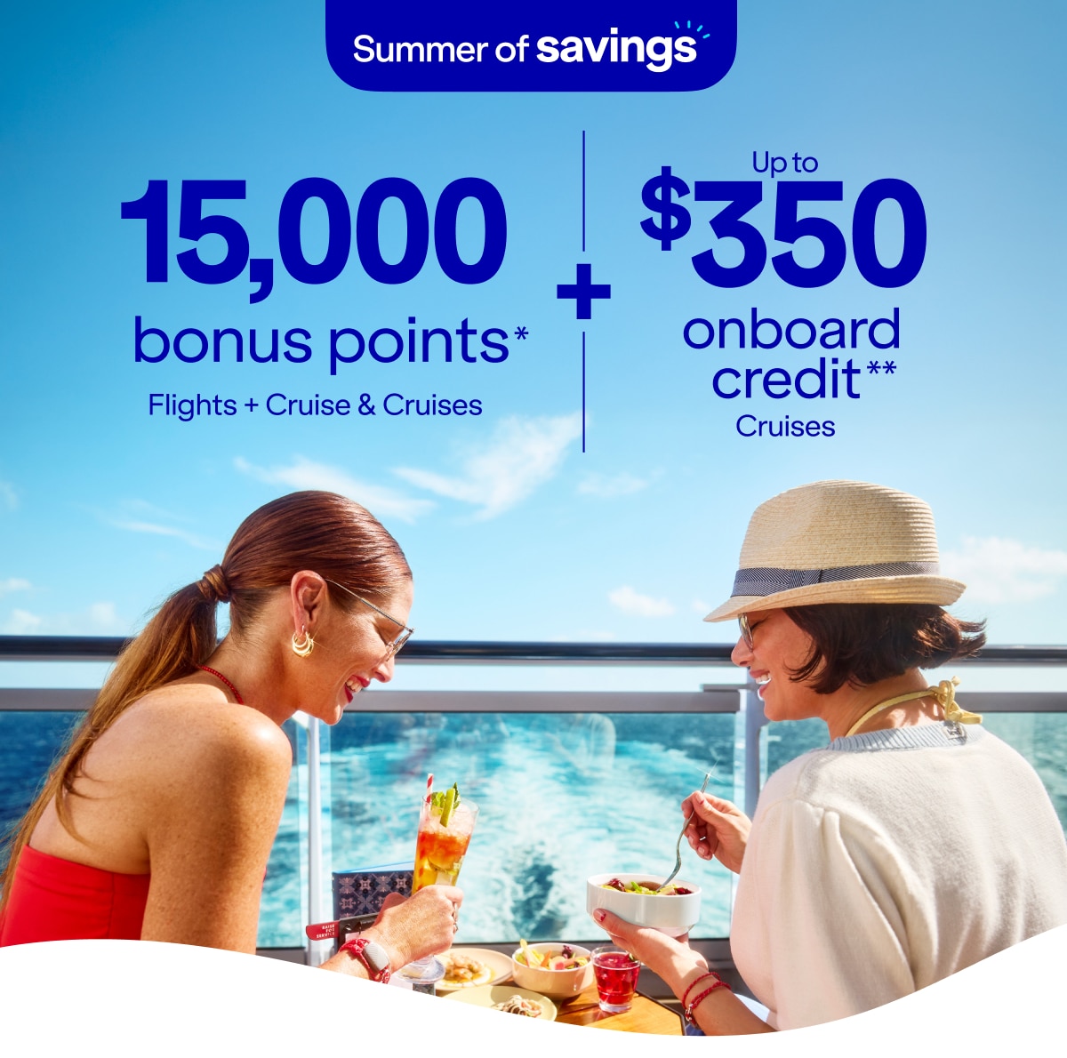 Summer of savings. 15,000 bonus points* Flights + Cruise & Cruises plus up to $350 onboard credit** Cruises