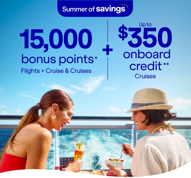 Summer of savings. 15,000 bonus points* Flights + Cruise & Cruises plus up to $350 onboard credit** Cruises