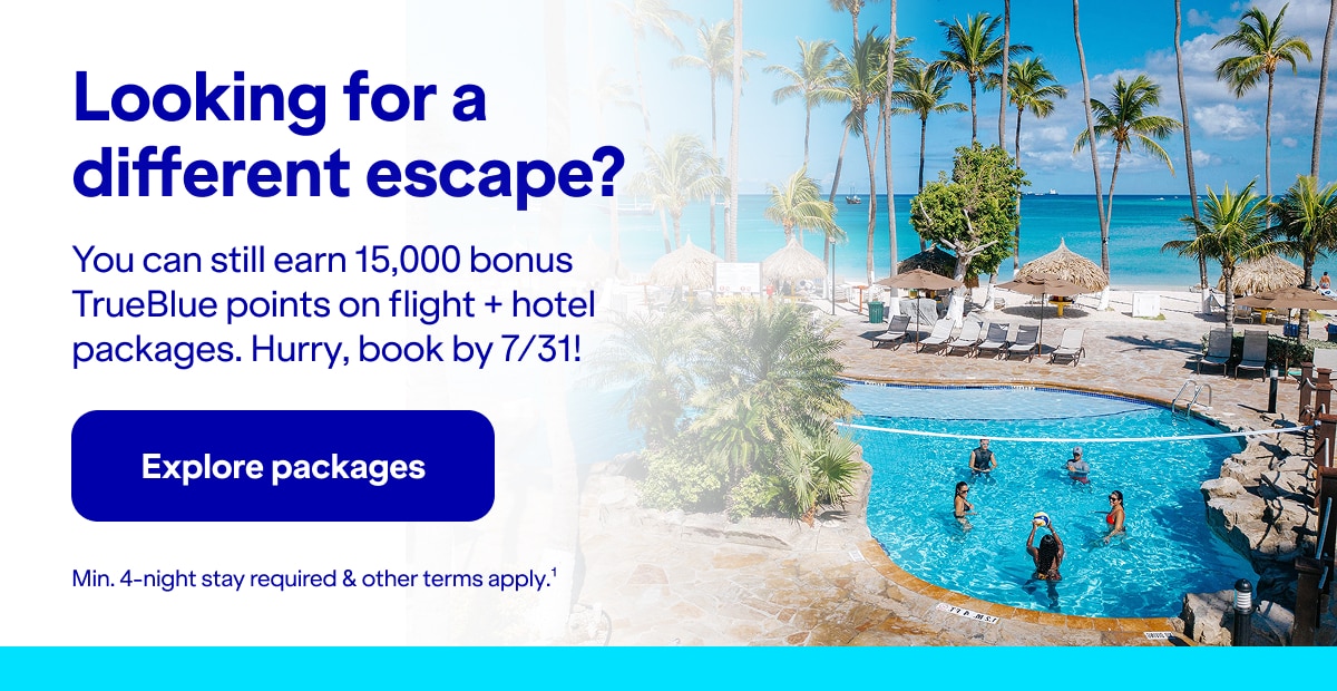 Looking for a different escape? You can still earn 15,000 bonus TrueBlue points on flight + hotel packages. Hurry, book by 7/31! Min. 4-night stay required & other terms apply(1). Click here to explore packages.