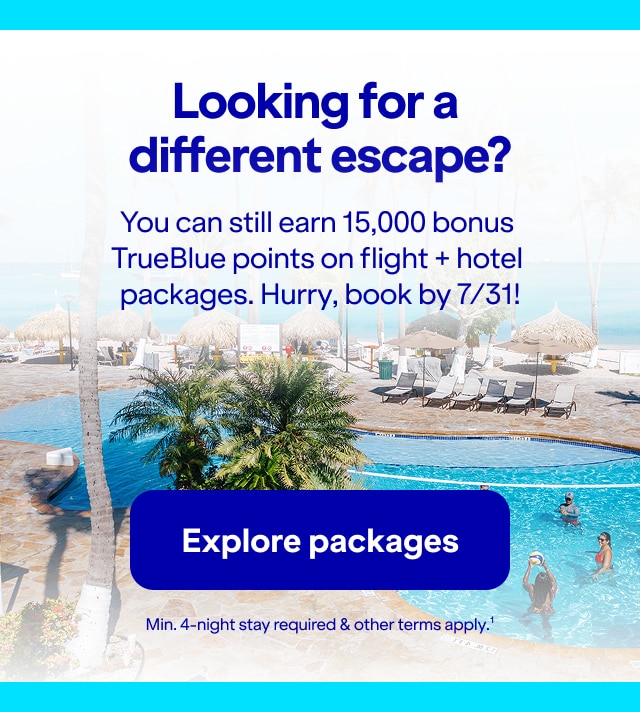 Looking for a different escape? You can still earn 15,000 bonus TrueBlue points on flight + hotel packages. Hurry, book by 7/31! Min. 4-night stay required & other terms apply(1). Click here to explore packages.