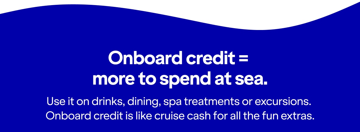 Onboard credit = more to spend at sea. Use it on drinks, dining, spa treatments or excursions. Onboard credit is like cruise cash for all the fun extras.