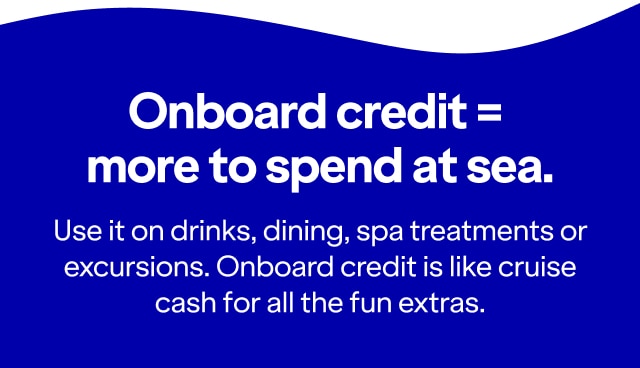 Onboard credit = more to spend at sea. Use it on drinks, dining, spa treatments or excursions. Onboard credit is like cruise cash for all the fun extras.