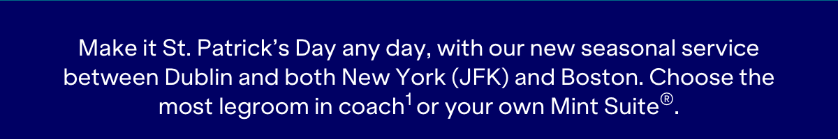 Make it St.Patricks Day any day, with our new aseaonal service between Dublin and both New York (JFK) and Boston. Choose the Most legroom in coach or your own Mint Suite.