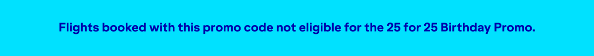 Flights booked with this promo code not eligible for the 25 for 25 Birthday Promo.