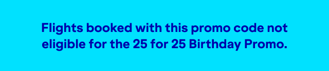 Flights booked with this promo code not eligible for the 25 for 25 Birthday Promo.