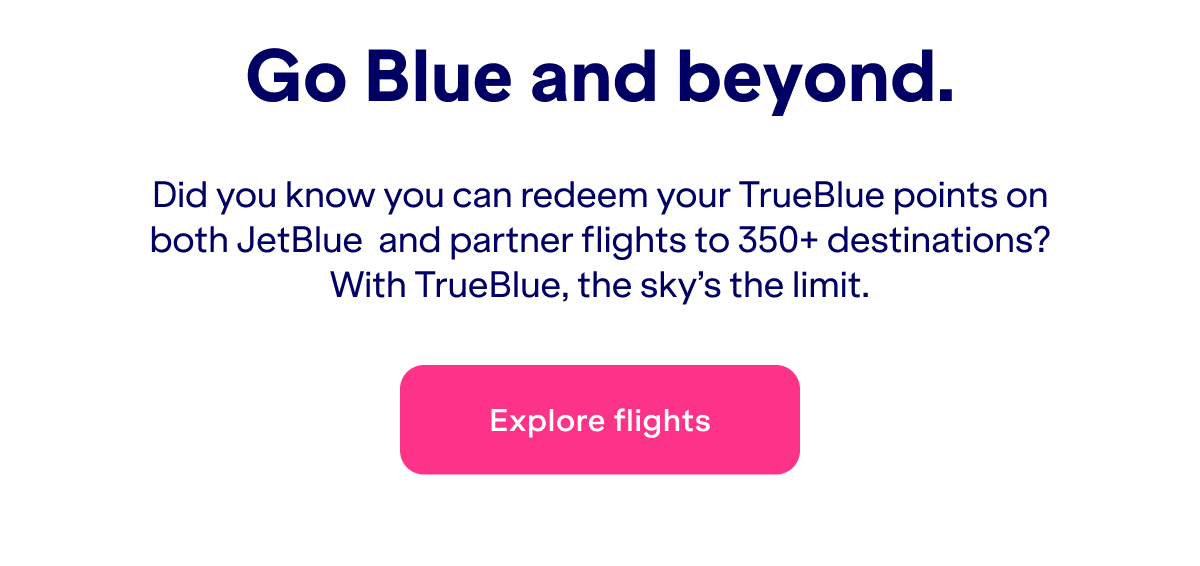  Go Blue and beyond. Did you know you can redeem your TrueBlue points on both JetBlue  and partner flights to 350+ destinations? With TrueBlue, the sky’s the limit.