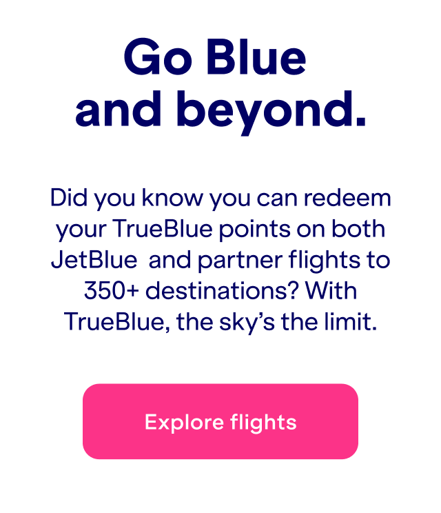 Go Blue and beyond. Did you know you can redeem your TrueBlue points on both JetBlue  and partner flights to 350+ destinations? With TrueBlue, the sky’s the limit.