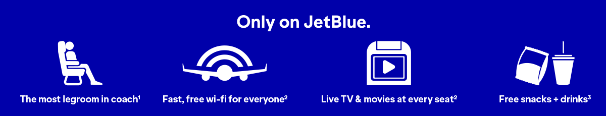 Only on JetBlue will you find The most legroom in coach(1), fast, free wi-fi for everyone(2), Live TV and movies at every seat(2), and free snacks and drinks(3).